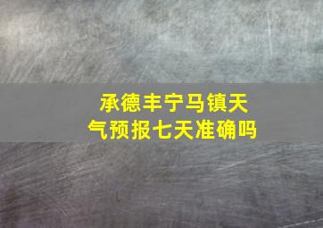 承德丰宁马镇天气预报七天准确吗