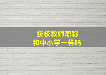 技校教师职称和中小学一样吗