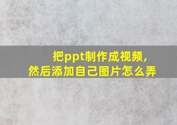 把ppt制作成视频,然后添加自己图片怎么弄