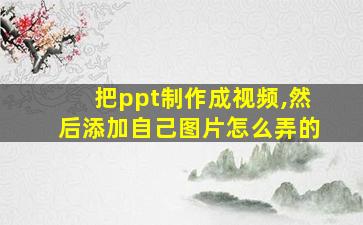 把ppt制作成视频,然后添加自己图片怎么弄的