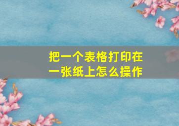 把一个表格打印在一张纸上怎么操作