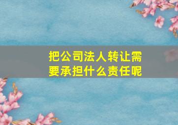 把公司法人转让需要承担什么责任呢