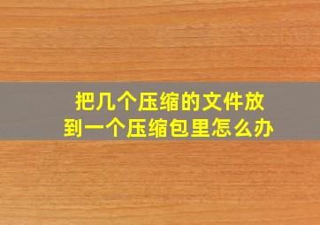 把几个压缩的文件放到一个压缩包里怎么办