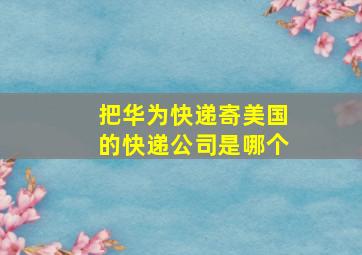 把华为快递寄美国的快递公司是哪个