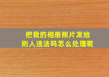 把我的相册照片发给别人违法吗怎么处理呢