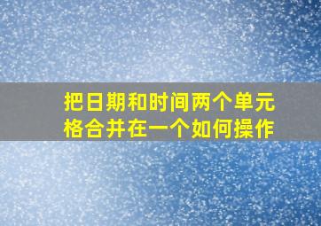 把日期和时间两个单元格合并在一个如何操作