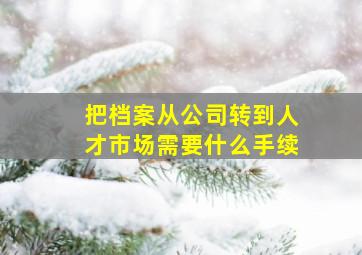 把档案从公司转到人才市场需要什么手续