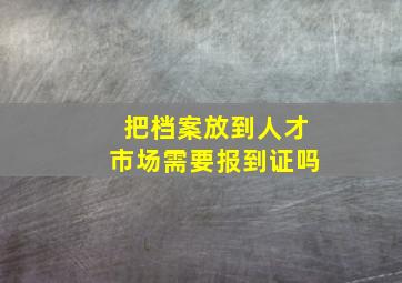 把档案放到人才市场需要报到证吗