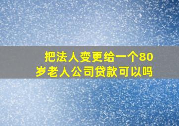 把法人变更给一个80岁老人公司贷款可以吗