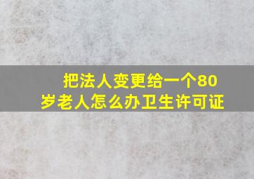 把法人变更给一个80岁老人怎么办卫生许可证