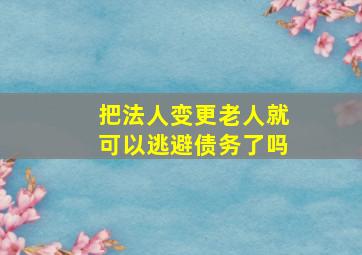 把法人变更老人就可以逃避债务了吗