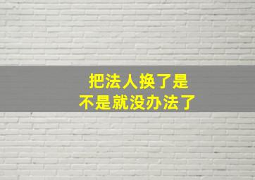 把法人换了是不是就没办法了