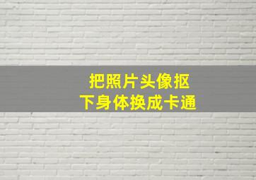 把照片头像抠下身体换成卡通