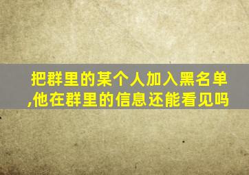 把群里的某个人加入黑名单,他在群里的信息还能看见吗