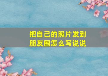 把自己的照片发到朋友圈怎么写说说