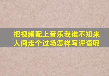 把视频配上音乐我谁不知来人间走个过场怎样写评语呢