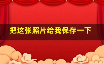 把这张照片给我保存一下