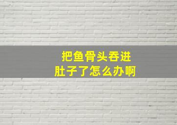 把鱼骨头吞进肚子了怎么办啊