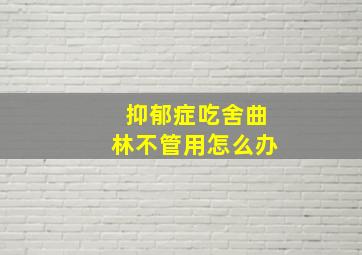 抑郁症吃舍曲林不管用怎么办