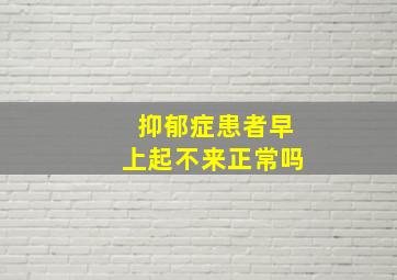 抑郁症患者早上起不来正常吗