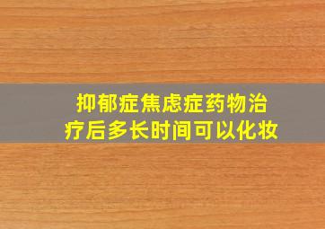 抑郁症焦虑症药物治疗后多长时间可以化妆