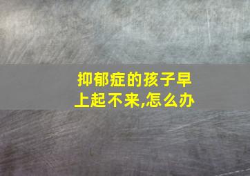 抑郁症的孩子早上起不来,怎么办