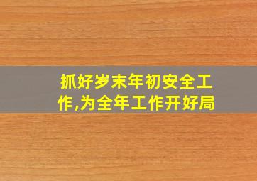 抓好岁末年初安全工作,为全年工作开好局