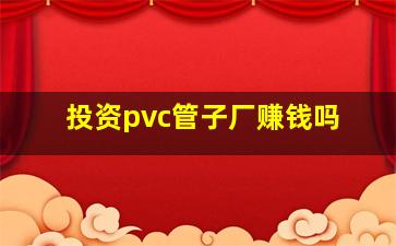 投资pvc管子厂赚钱吗