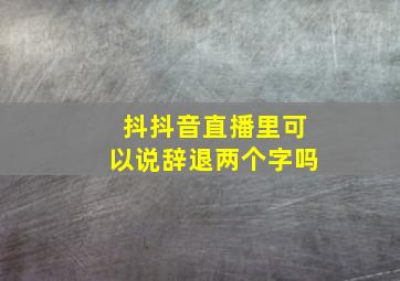 抖抖音直播里可以说辞退两个字吗