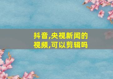 抖音,央视新闻的视频,可以剪辑吗