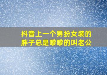 抖音上一个男扮女装的胖子总是嗲嗲的叫老公