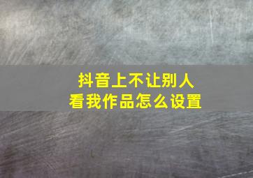 抖音上不让别人看我作品怎么设置