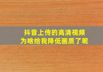 抖音上传的高清视频为啥给我降低画质了呢