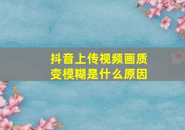 抖音上传视频画质变模糊是什么原因