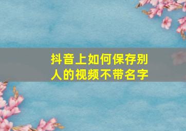 抖音上如何保存别人的视频不带名字