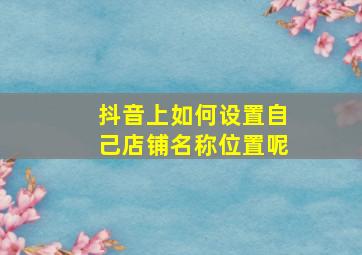 抖音上如何设置自己店铺名称位置呢