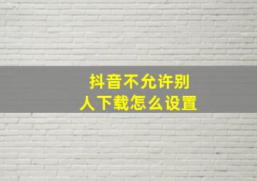 抖音不允许别人下载怎么设置