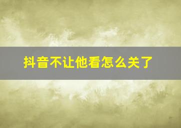 抖音不让他看怎么关了