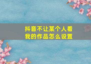 抖音不让某个人看我的作品怎么设置