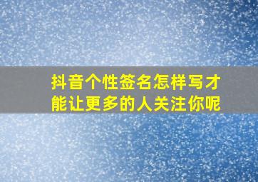 抖音个性签名怎样写才能让更多的人关注你呢