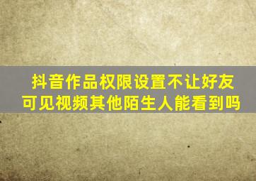 抖音作品权限设置不让好友可见视频其他陌生人能看到吗