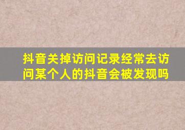 抖音关掉访问记录经常去访问某个人的抖音会被发现吗