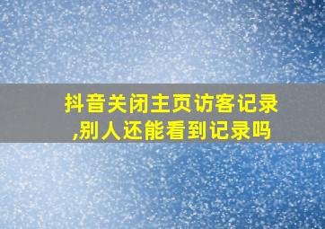 抖音关闭主页访客记录,别人还能看到记录吗