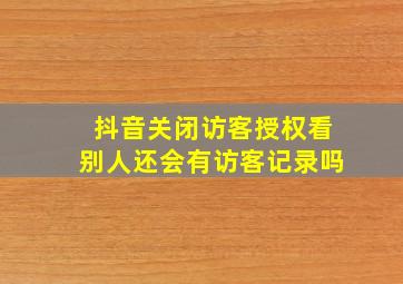 抖音关闭访客授权看别人还会有访客记录吗