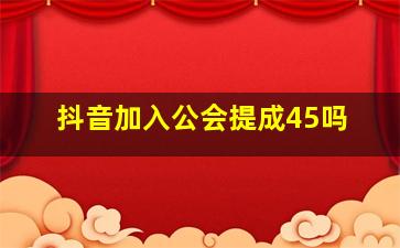 抖音加入公会提成45吗