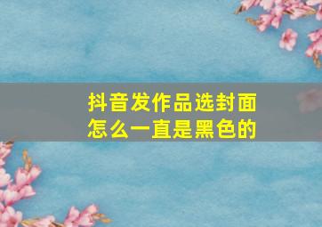 抖音发作品选封面怎么一直是黑色的