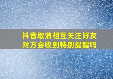 抖音取消相互关注好友对方会收到特别提醒吗