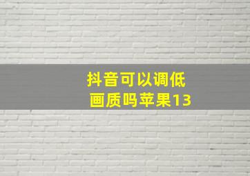 抖音可以调低画质吗苹果13