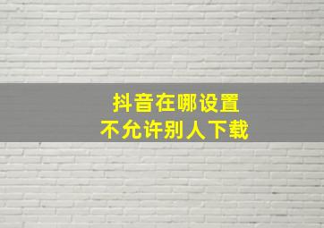 抖音在哪设置不允许别人下载