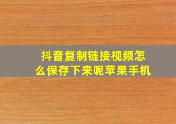 抖音复制链接视频怎么保存下来呢苹果手机